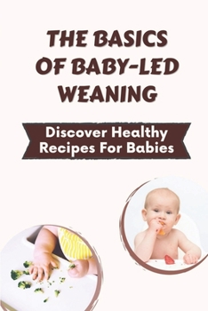 Paperback The Basics Of Baby-Led Weaning: Discover Healthy Recipes For Babies: Easy Baby Led Weaning Cookbook Book