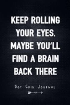 Paperback Keep Rolling Your Eyes. Maybe You'll Find A Brain Back There - Dot Grid Journal: Unique Humor Diary, Notebook - Funny Sarcasm Quote Cover Book