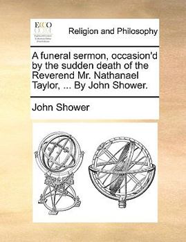 Paperback A Funeral Sermon, Occasion'd by the Sudden Death of the Reverend Mr. Nathanael Taylor, ... by John Shower. Book