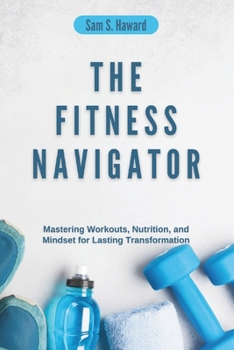 Paperback The Fitness Navigator: Mastering Workouts, Nutrition, and Mindset for Lasting Transformation Book