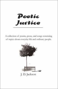 Poetic Justice: A Collection of Poems, Prose, and Songs Consisting of Topics About Everyday Life and Ordinary People