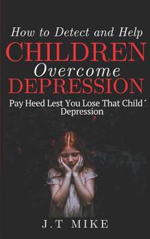 Paperback How to Detect and Help Children Overcome Depression: Pay Heed Lest You Lose That Child To Depression Book