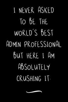I never asked to be the World's Best Admin Professional: Funny Office Notebook/Journal For Women/Men/Coworkers/Boss/Business Woman/Funny office work ... Relief Anger Management Journal(6x9 inch)