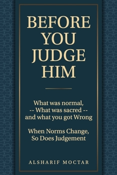BEFORE YOU JUDGE HIM: What Was Normal, - What Was Sacred - and What You Got Wrong