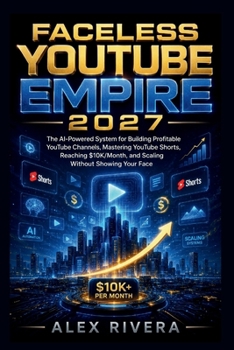 FACELESS YOUTUBE EMPIRE 2027: The AI-Powered System for Building Profitable YouTube Channels, Mastering YouTube Shorts, Reaching $10K/Month, and Scaling Without Showing Your Face