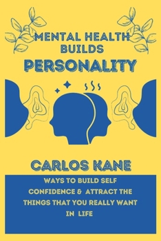 MENTAL HEALTH BUILDS PERSONALITY: WAYS TO BUILD SELF CONFIDENCE & ATTRACT THE THINGS THAT YOU REALLY WANT IN LIFE (Ignite Your Life: A Holistic Guide to Thriving Inside and Out)