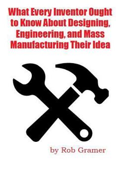 Paperback What Every Inventor Ought to Know About Designing, Engineering, and Mass Manufacturing their Idea: What a professional engineer has learned from 10+ y Book