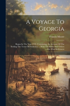 Paperback A Voyage To Georgia: Begun In The Year 1735. Containing, An Account Of The Settling The Town Of Frederica, ... With The Rules And Orders .. Book