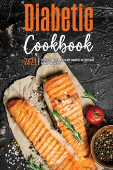 The Diabetic Cookbook for Beginners 2021: Delicious, Quick & Easy Diabetic Recipes for Newly Diagnosed