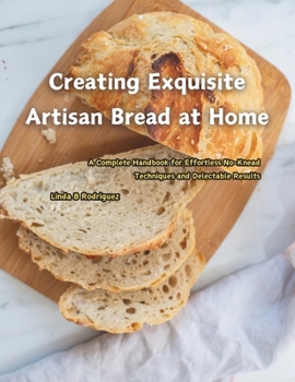 Creating Exquisite Artisan Bread at Home: A Complete Handbook for Effortless No-Knead Techniques and Delectable Results
