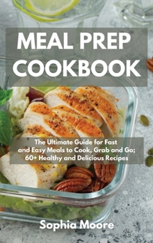 Hardcover Meal Prep Cookbook: The Ultimate Guide for Fast and Easy Meals to Cook, Grab and Go; 60+ Healthy and Delicious Recipes Book