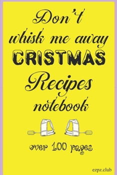 Don't Whisk Me Away Christmas Recipes Notebook: Over 100 Pages for your Christmas recipes notes etc