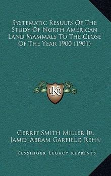 Paperback Systematic Results Of The Study Of North American Land Mammals To The Close Of The Year 1900 (1901) Book