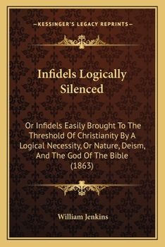 Paperback Infidels Logically Silenced: Or Infidels Easily Brought To The Threshold Of Christianity By A Logical Necessity, Or Nature, Deism, And The God Of T Book