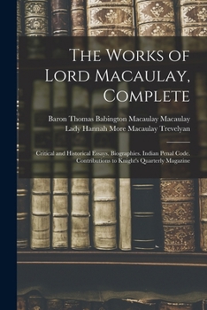 Paperback The Works of Lord Macaulay, Complete: Critical and Historical Essays. Biographies. Indian Penal Code. Contributions to Knight's Quarterly Magazine Book