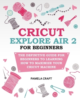 Paperback Cricut Explore Air 2 for Beginners: The Definitive Guide for Beginners to Learning How to Maximize Your Cricut Machine Book