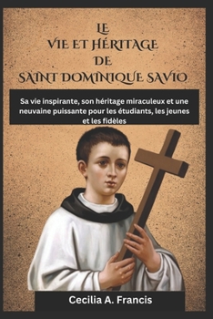 LE VIE ET HÉRITAGE DE SAINT DOMINIQUE SAVIO: Sa vie inspirante, son héritage miraculeux et une neuvaine puissante pour les étudiants, les jeunes et les fidèles (French Edition)