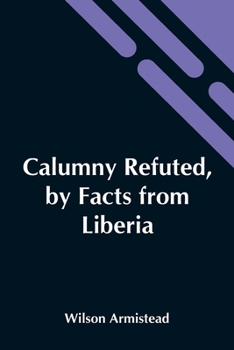 Paperback Calumny Refuted, By Facts From Liberia: Presented To The Boston Anti-Slavery Bazaar, U.S., By The Author Of A Tribute For The Negro. Book
