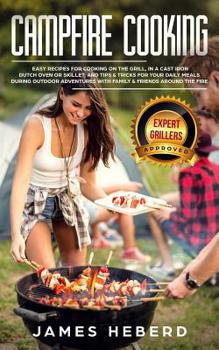 Campfire Cooking: Easy Recipes for Cooking on the Grill, in a Cast Iron Dutch Oven or Skillet, and Tips and Tricks for Your Daily Meals During Outdoor ... with Family and Friends Around the Fire