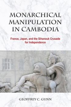 Monarchical Manipulation in Cambodia: France, Japan, and the Sihanouk Crusade for Independence - Book #141 of the NIAS Monographs