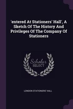 'entered at Stationers' Hall', a Sketch of the History and Privileges of the Company of Stationers