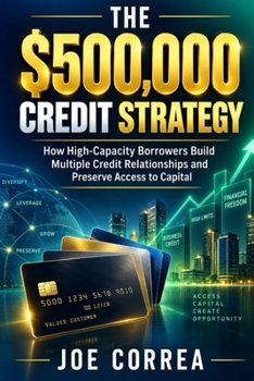 The $500,000 Credit Strategy: How High-Capacity Borrowers Build Multiple Credit Relationships and Preserve Access to Capital (The $100k-$1m High-Limit Credit)