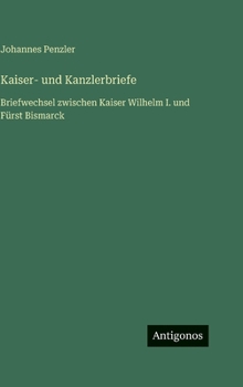 Kaiser- und Kanzlerbriefe: Briefwechsel zwischen Kaiser Wilhelm I. und Fürst Bismarck