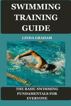 SWIMMING TRAINING GUIDE: The BASIC SWIMMING FUNDAMENTALS FOR EVERYONE