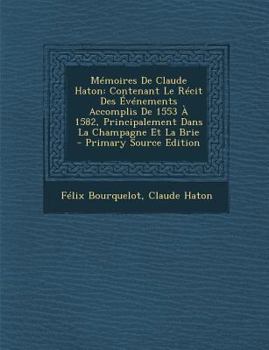 Paperback Memoires de Claude Haton: Contenant Le Recit Des Evenements Accomplis de 1553 a 1582, Principalement Dans La Champagne Et La Brie - Primary Sour [French, Middle] Book