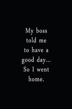 Paperback My Boss Told Me To Have A Good Day... So I Went Home.: An Irreverent Snarky Humorous Sarcastic Funny Office Coworker & Boss Congratulation Appreciatio Book