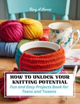 Paperback How to Unlock Your Knitting Potential: Fun and Easy Projects Book for Teens and Tweens Book