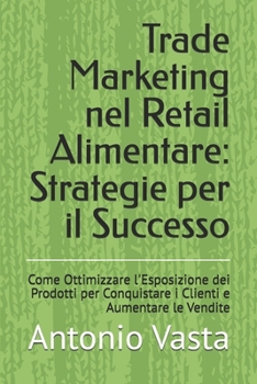 Trade Marketing nel Retail Alimentare: Strategie per il Successo: Manuale pratico su come ottimizzare l'Esposizione dei Prodotti per Conquistare i Clienti e Aumentare le Vendite (Italian Edition)