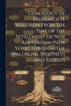 Genealogy of Frederick H. Waldron from the Time of the Settlement of New Amsterdam (New York) Through the Waldrons, Whitneys and Riggses
