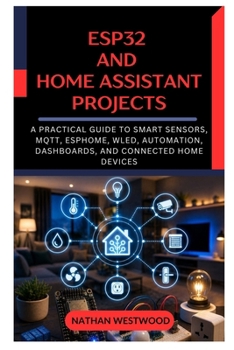 ESP32 and Home Assistant Projects: A Practical Guide to Smart Sensors, MQTT, ESPHome, WLED, Automation, Dashboards, and Connected Home Devices