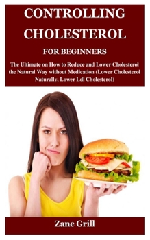 Paperback Controlling Cholesterol for Beginners: The Ultimate on How to Reduce and Lower Cholesterol the Natural Way without Medication (Lower Cholesterol Natur Book