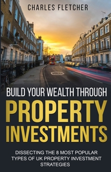 Paperback Build Your Wealth Through Property Investments: Dissecting The 8 Most Popular Types of UK Property Investment Strategies Book