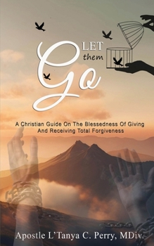 LET THEM GO!: A Christian Guide On The Blessedness Of Giving And Receiving Total Forgiveness