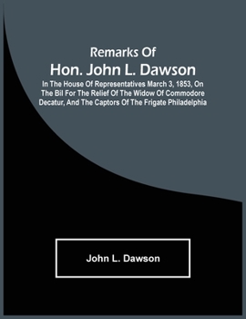 Remarks of Hon. John L. Dawson: In the House of Representatives March 3, 1853, on the Bil for the Relief of the Widow of Commodore Decatur, and the Captors of the Frigate Philadelphia