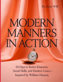 Modern Manners in Action: 30 Days to Better Etiquette, Social Skills, and Modern Grace — Inspired by William Hanson
