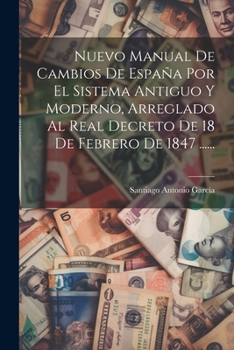 Nuevo Manual De Cambios De España Por El Sistema Antiguo Y Moderno, Arreglado Al Real Decreto De 18 De Febrero De 1847 ......