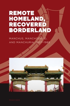 Remote Homeland, Recovered Borderland: Manchus, Manchoukuo, and Manchuria, 1907-1985 - Book  of the World of East Asia