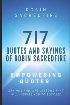 717 Quotes & Sayings of Robin Sacredfire: Empowering Quotes, Sayings and Life Lessons that Will Inspire You to Succeed