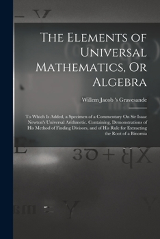 Paperback The Elements of Universal Mathematics, Or Algebra: To Which Is Added, a Specimen of a Commentary On Sir Isaac Newton's Universal Arithmetic. Containin Book