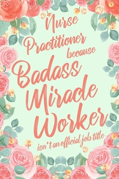 Nurse Practitioner Because Badass Miracle Worker Isn't an Official Job Title: 6x9" Dot Bullet Floral Matte Cover Notebook/Journal Funny Gift Idea For Registered Nurses, RN, CRN, Nursing Students