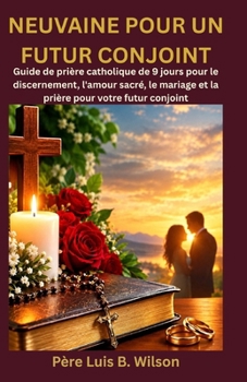 NEUVAINE POUR UN FUTUR CONJOINT: Guide de prière catholique de 9 jours pour le discernement, l'amour sacré, le mariage et la prière pour votre futur conjoint (French Edition)