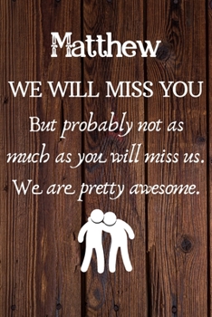 Matthew We Will Miss You But Probably Not as Much As You Will Miss us. We Are Pretty Awesome.: Matthew Funny gift for coworker / colleague that is ... him or her. (6 x 9 - 110 Blank Lined Pages)