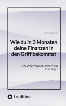 Wie du in 3 Monaten deine Finanzen in den Griff bekommst: Der Weg vom Schuldner zum Gläubiger (German Edition)