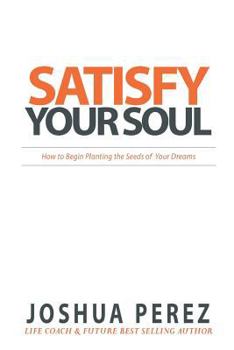 Paperback Satisfy Your Soul: How to Begin Planting the Seeds of Your Dreams Book