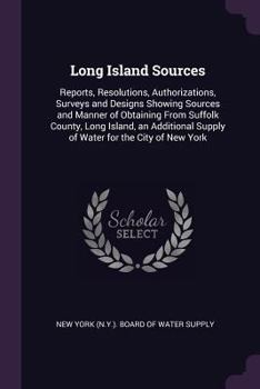 Paperback Long Island Sources: Reports, Resolutions, Authorizations, Surveys and Designs Showing Sources and Manner of Obtaining From Suffolk County, Book