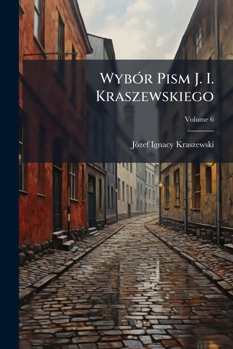 Wyb R Pism J. I. Kraszewskiego: Wydanie Jubileuszowe, Volume 6